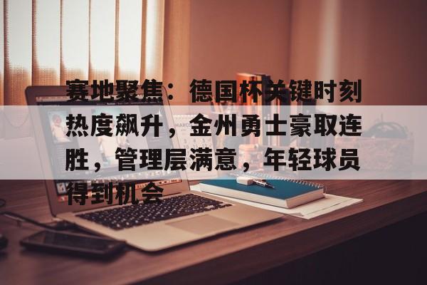 kaiyun-赛地聚焦：德国杯关键时刻热度飙升，金州勇士豪取连胜，管理层满意，年轻球员得到机会的简单介绍