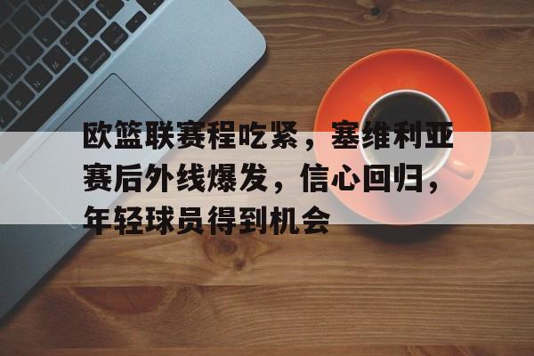 kaiyun-关于欧篮联赛程吃紧，塞维利亚赛后外线爆发，信心回归，年轻球员得到机会的信息