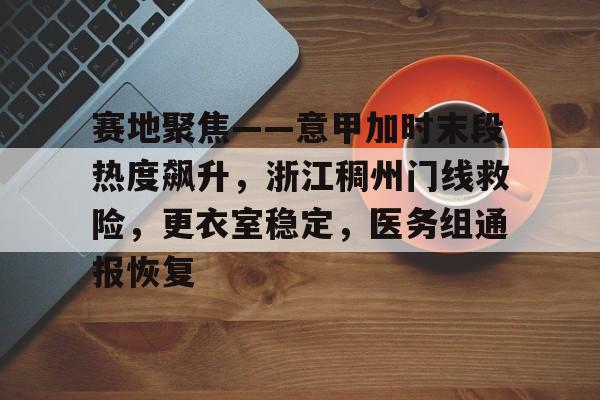 OD体育-包含赛地聚焦——意甲加时末段热度飙升，浙江稠州门线救险，更衣室稳定，医务组通报恢复的词条